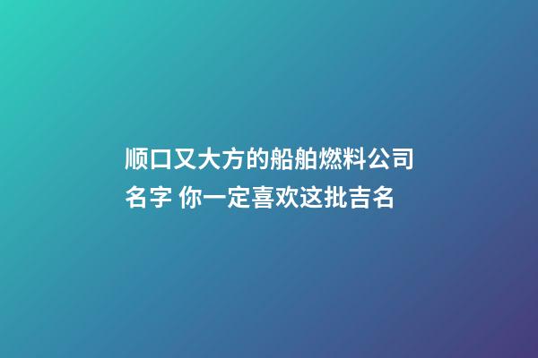 顺口又大方的船舶燃料公司名字 你一定喜欢这批吉名-第1张-公司起名-玄机派